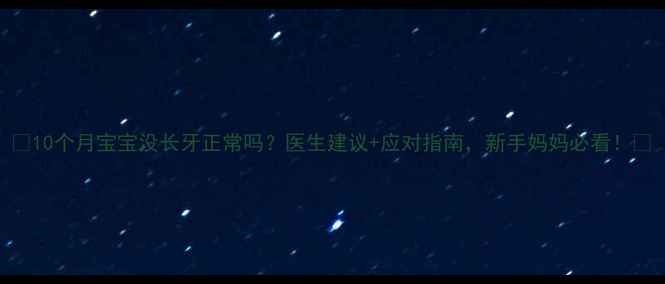图片 🔥10个月宝宝没长牙正常吗？医生建议+应对指南，新手妈妈必看！🔥