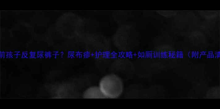 图片 🔥3岁前孩子反复尿裤子？尿布疹+护理全攻略+如厕训练秘籍（附产品清单）2
