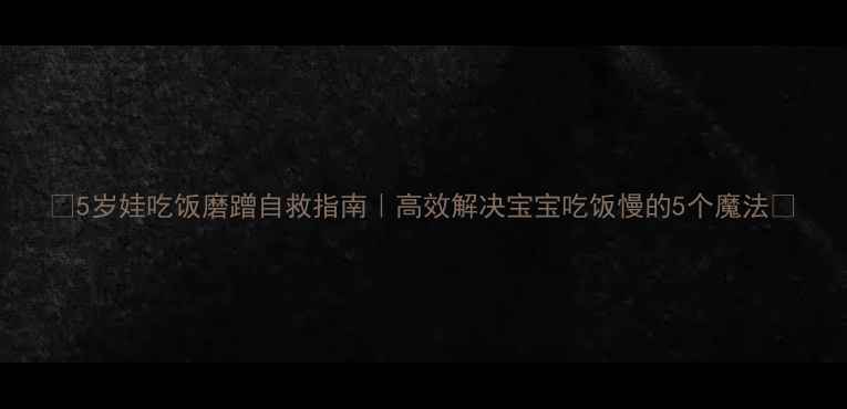 图片 🔥5岁娃吃饭磨蹭自救指南｜高效解决宝宝吃饭慢的5个魔法✨