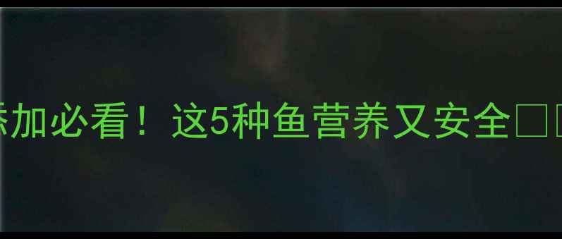 图片 🔥6个月宝宝辅食添加必看！这5种鱼营养又安全🐟👶附详细喂养指南2