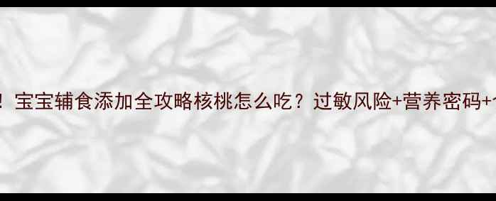 图片 🔥6月龄起吃！宝宝辅食添加全攻略核桃怎么吃？过敏风险+营养密码+食谱大公开✨