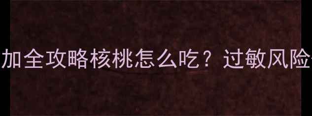 图片 🔥6月龄起吃！宝宝辅食添加全攻略核桃怎么吃？过敏风险+营养密码+食谱大公开✨1