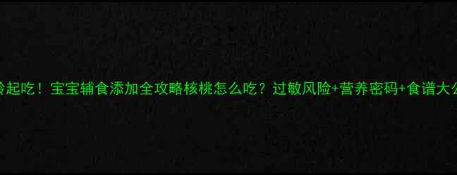 图片 🔥6月龄起吃！宝宝辅食添加全攻略核桃怎么吃？过敏风险+营养密码+食谱大公开✨2