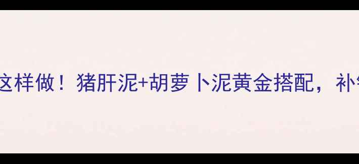 图片 🔥8个月宝宝辅食这样做！猪肝泥+胡萝卜泥黄金搭配，补铁防贫血全攻略🔥