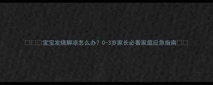 图片 🔥⚠️宝宝发烧脚凉怎么办？0-3岁家长必看家庭应急指南🌡️