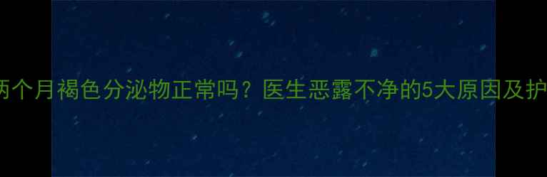 图片 🔥产后两个月褐色分泌物正常吗？医生恶露不净的5大原因及护理指南1