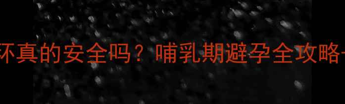 图片 🔥产后四个月上环真的安全吗？哺乳期避孕全攻略+副作用避坑指南