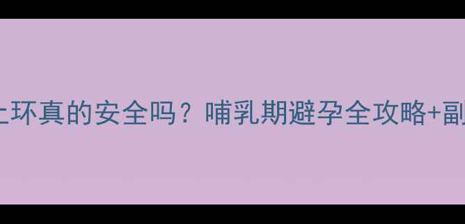 图片 🔥产后四个月上环真的安全吗？哺乳期避孕全攻略+副作用避坑指南1