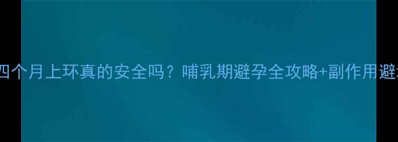图片 🔥产后四个月上环真的安全吗？哺乳期避孕全攻略+副作用避坑指南2