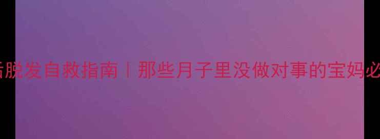 图片 🔥产后脱发自救指南｜那些月子里没做对事的宝妈必看！2