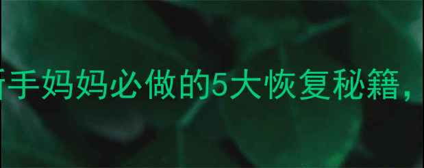 图片 🔥产后黄金排毒期！新手妈妈必做的5大恢复秘籍，宝宝和妈妈都受益🔥1