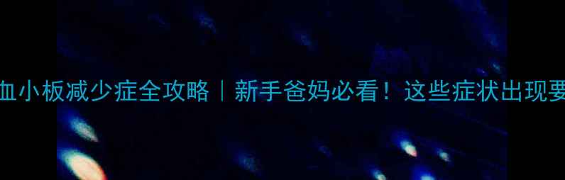 图片 🔥儿童血小板减少症全攻略｜新手爸妈必看！这些症状出现要警惕！