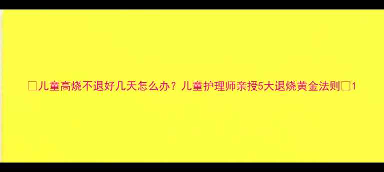 图片 🔥儿童高烧不退好几天怎么办？儿童护理师亲授5大退烧黄金法则🔥1