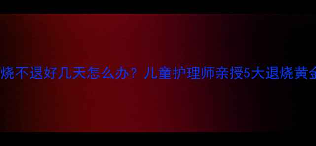图片 🔥儿童高烧不退好几天怎么办？儿童护理师亲授5大退烧黄金法则🔥2