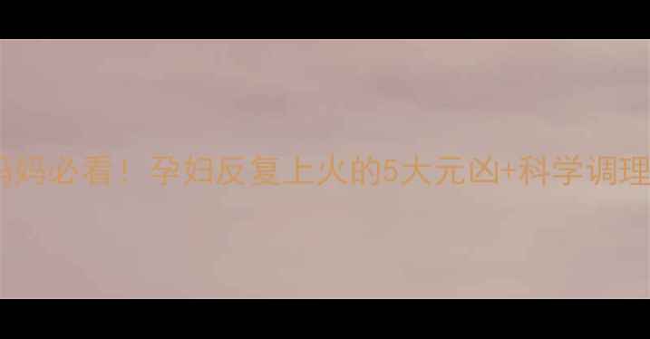 图片 🔥准妈妈必看！孕妇反复上火的5大元凶+科学调理指南1
