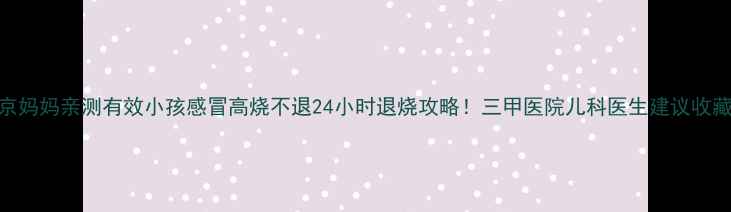 图片 🔥北京妈妈亲测有效小孩感冒高烧不退24小时退烧攻略！三甲医院儿科医生建议收藏🌡️