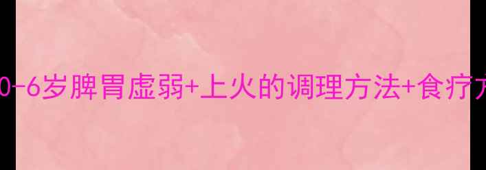 图片 🔥南方宝宝必看！0-6岁脾胃虚弱+上火的调理方法+食疗方（附推拿手法）1