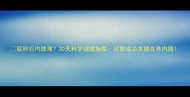 图片 🔥取卵后内膜薄？30天科学调理指南：试管成功关键在养内膜！