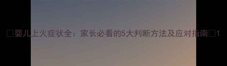 图片 🔥婴儿上火症状全：家长必看的5大判断方法及应对指南🔥1
