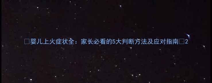 图片 🔥婴儿上火症状全：家长必看的5大判断方法及应对指南🔥2