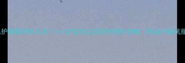 图片 🔥婴儿护臀霜用到几岁？0-6岁宝宝红屁屁护理全攻略（附成分避坑指南）2