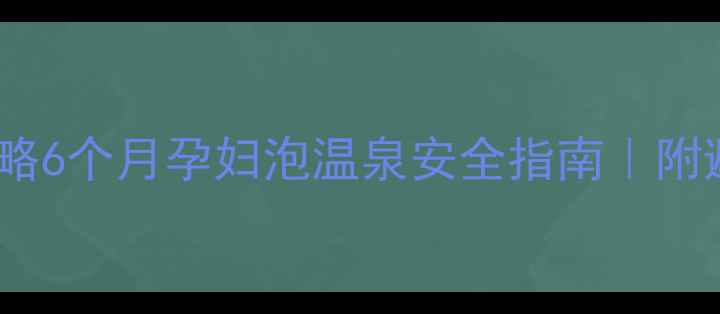 图片 🔥孕中期温泉全攻略6个月孕妇泡温泉安全指南｜附避坑清单+推荐地✨