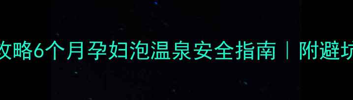 图片 🔥孕中期温泉全攻略6个月孕妇泡温泉安全指南｜附避坑清单+推荐地✨1