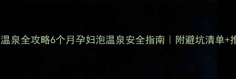 图片 🔥孕中期温泉全攻略6个月孕妇泡温泉安全指南｜附避坑清单+推荐地✨2