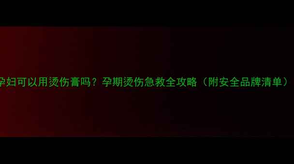 图片 🔥孕妇可以用烫伤膏吗？孕期烫伤急救全攻略（附安全品牌清单）🔥2