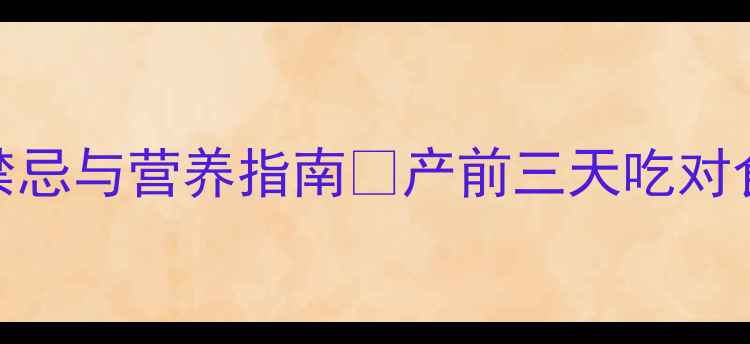 图片 🔥孕妇待产期必看分娩前三天饮食禁忌与营养指南✅产前三天吃对食物，宝宝安全落地+妈妈恢复快！2