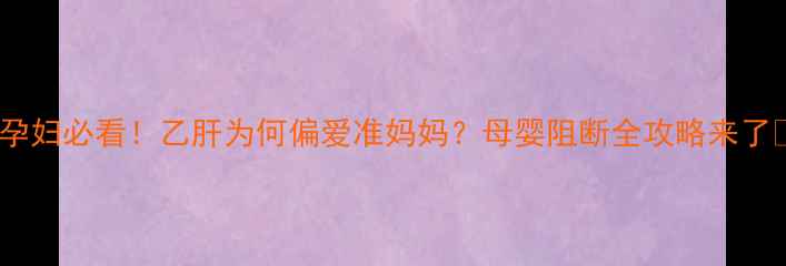 图片 🔥孕妇必看！乙肝为何偏爱准妈妈？母婴阻断全攻略来了🔥2