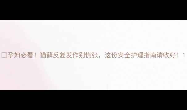 图片 🔥孕妇必看！猫藓反复发作别慌张，这份安全护理指南请收好！1