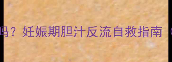 图片 🔥孕妇早上吐黄水正常吗？妊娠期胆汁反流自救指南（附饮食+缓解妙招）🔥1