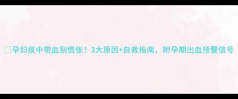 图片 🔥孕妇痰中带血别慌张！3大原因+自救指南，附孕期出血预警信号