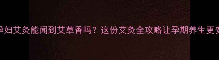 图片 🔥孕妇艾灸能闻到艾草香吗？这份艾灸全攻略让孕期养生更安心