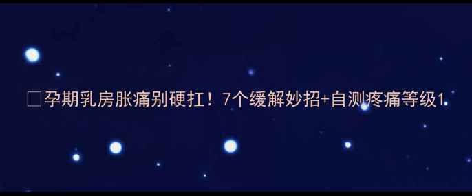 图片 🔥孕期乳房胀痛别硬扛！7个缓解妙招+自测疼痛等级1