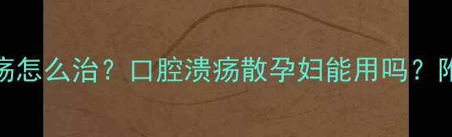 图片 🔥孕期口腔溃疡怎么治？口腔溃疡散孕妇能用吗？附安全护理指南