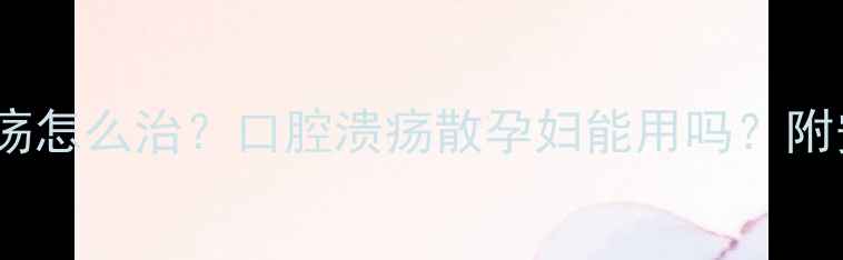 图片 🔥孕期口腔溃疡怎么治？口腔溃疡散孕妇能用吗？附安全护理指南1
