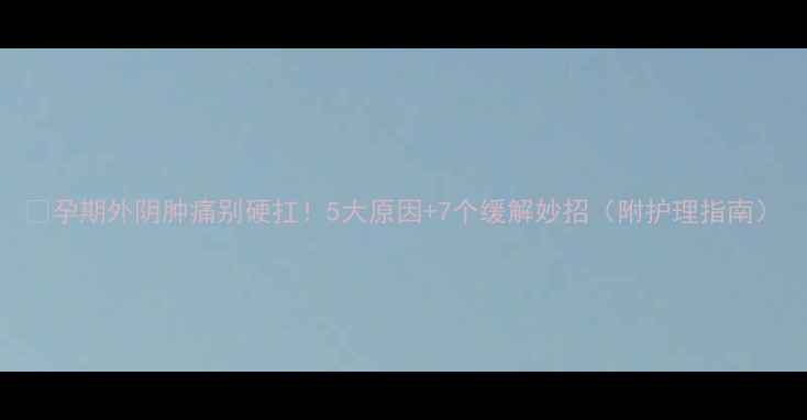 图片 🔥孕期外阴肿痛别硬扛！5大原因+7个缓解妙招（附护理指南）