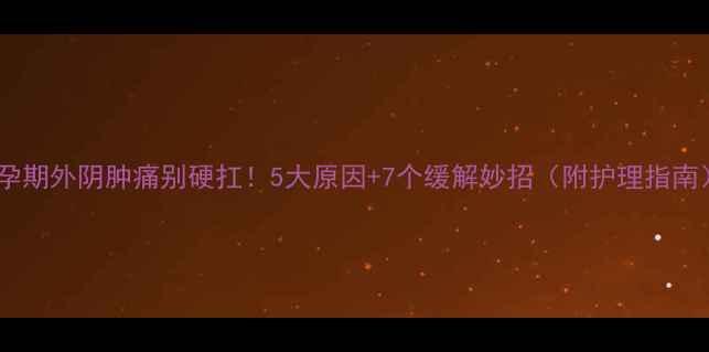 图片 🔥孕期外阴肿痛别硬扛！5大原因+7个缓解妙招（附护理指南）1