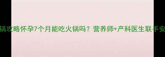 图片 🔥孕期火锅攻略怀孕7个月能吃火锅吗？营养师+产科医生联手安全吃法！