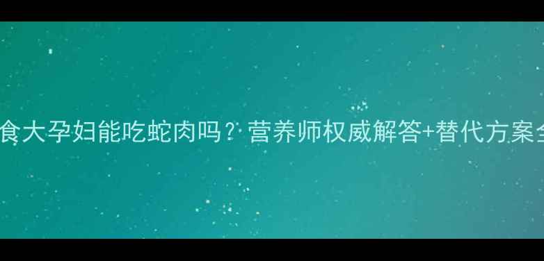 图片 🔥孕期饮食大孕妇能吃蛇肉吗？营养师权威解答+替代方案全攻略！1