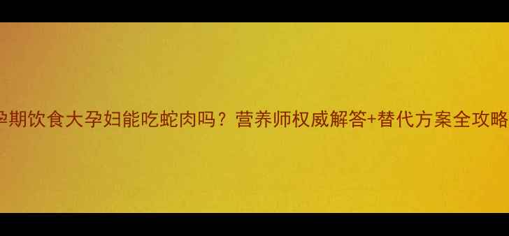 图片 🔥孕期饮食大孕妇能吃蛇肉吗？营养师权威解答+替代方案全攻略！2