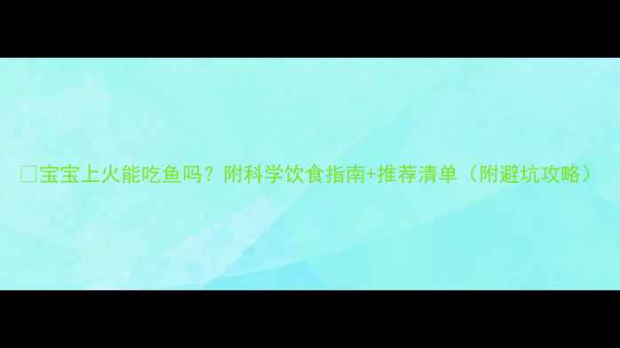 图片 🔥宝宝上火能吃鱼吗？附科学饮食指南+推荐清单（附避坑攻略）