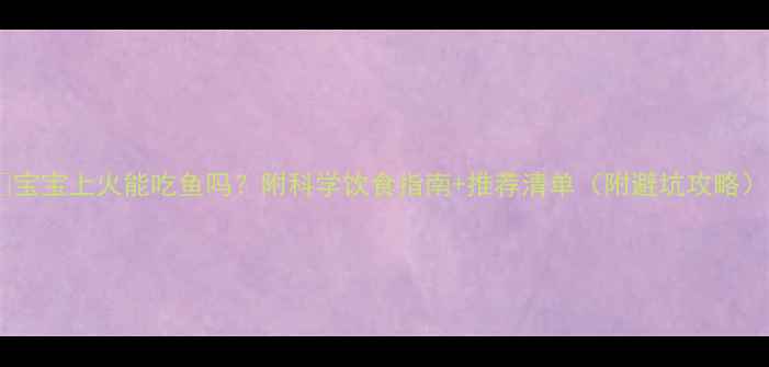 图片 🔥宝宝上火能吃鱼吗？附科学饮食指南+推荐清单（附避坑攻略）1
