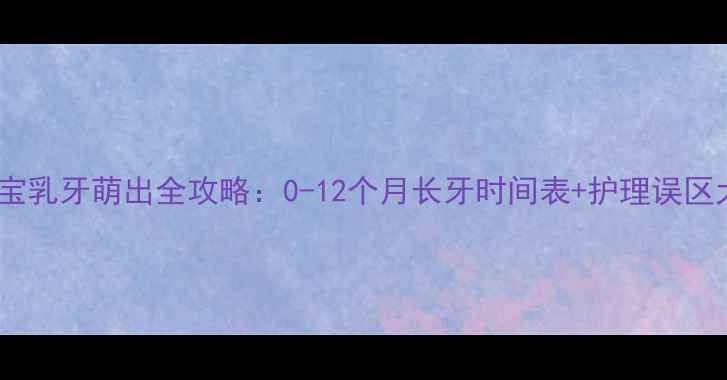 图片 🔥宝宝乳牙萌出全攻略：0-12个月长牙时间表+护理误区大🔥2
