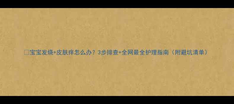 图片 🔥宝宝发烧+皮肤痒怎么办？3步排查+全网最全护理指南（附避坑清单）