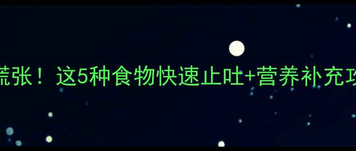 图片 🔥宝宝呕吐别慌张！这5种食物快速止吐+营养补充攻略（附食谱）