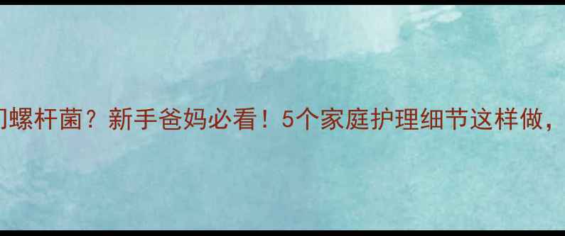 图片 🔥宝宝感染幽门螺杆菌？新手爸妈必看！5个家庭护理细节这样做，避免传染给娃1