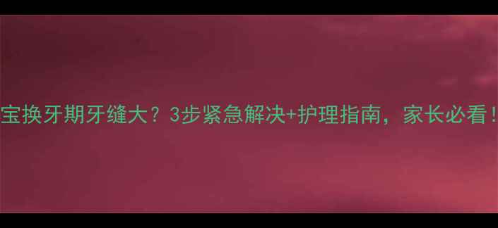 图片 🔥宝宝换牙期牙缝大？3步紧急解决+护理指南，家长必看！🔥1